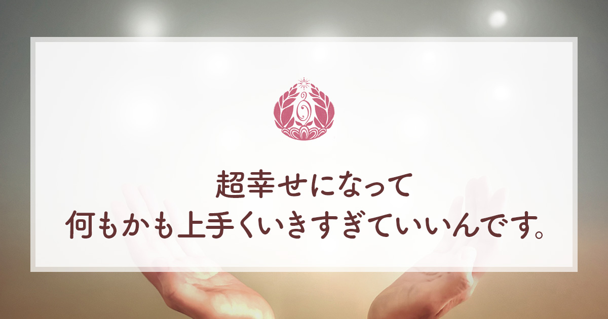 超幸せになって何もかも上手くいきすぎていいんです。