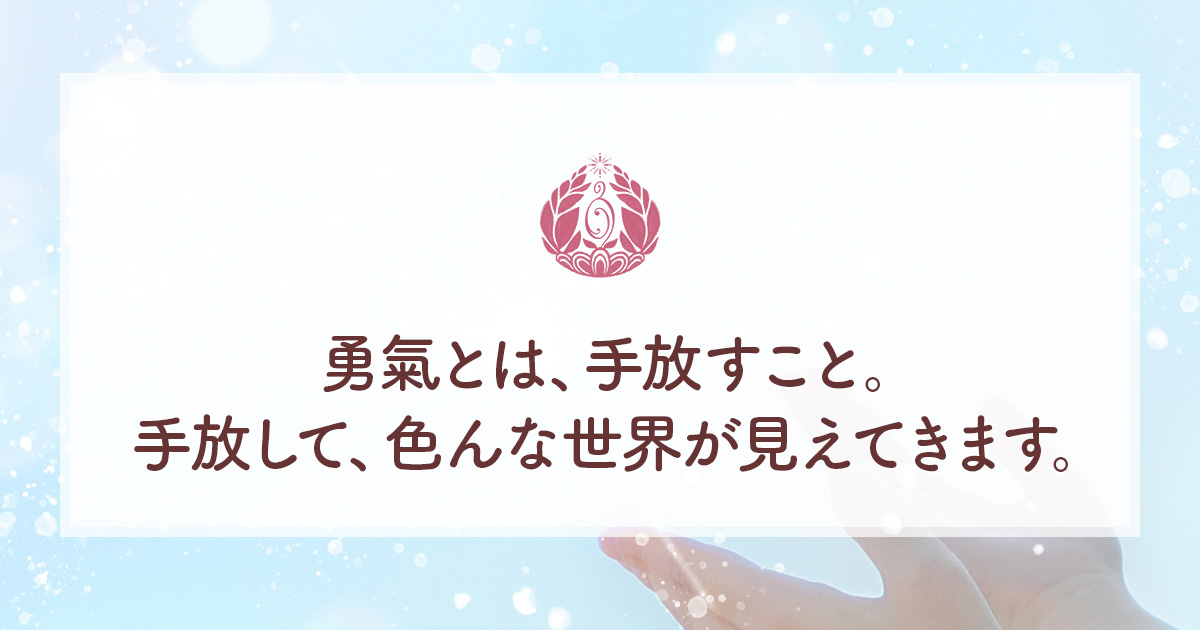 勇氣とは、手放すこと。手放して、色んな世界が見えてきます。