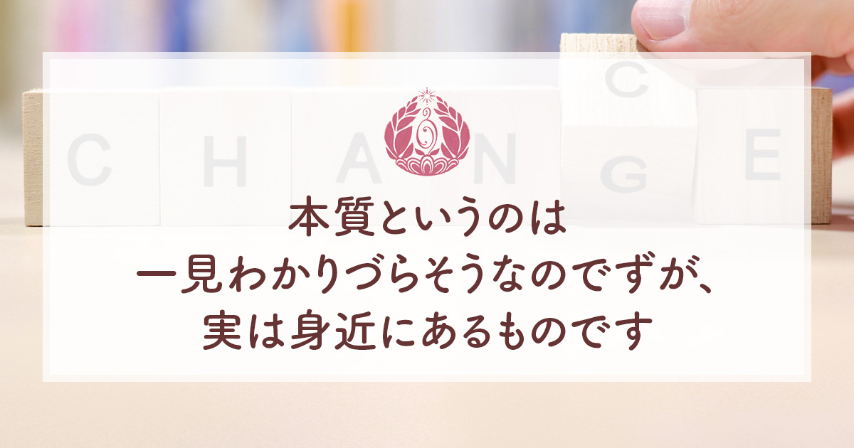 本質というのは一見わかりづらそうなのでずが、実は身近にあるものです